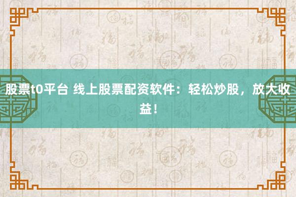 股票t0平台 线上股票配资软件：轻松炒股，放大收益！