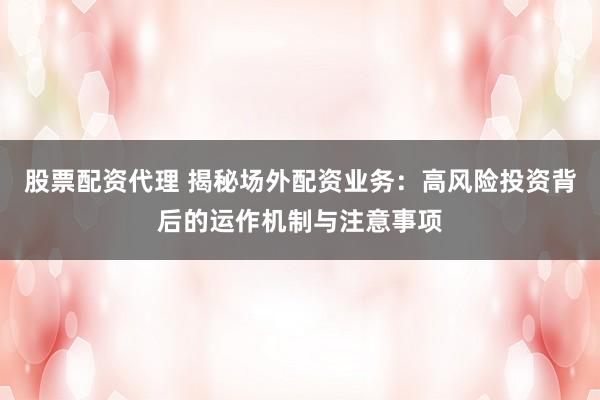 股票配资代理 揭秘场外配资业务：高风险投资背后的运作机制与注意事项