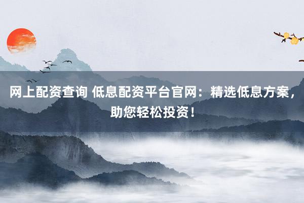 网上配资查询 低息配资平台官网：精选低息方案，助您轻松投资！
