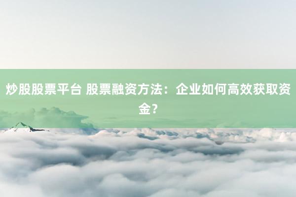 炒股股票平台 股票融资方法：企业如何高效获取资金？