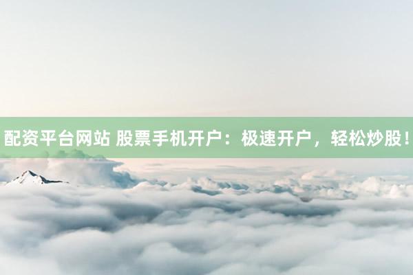 配资平台网站 股票手机开户：极速开户，轻松炒股！