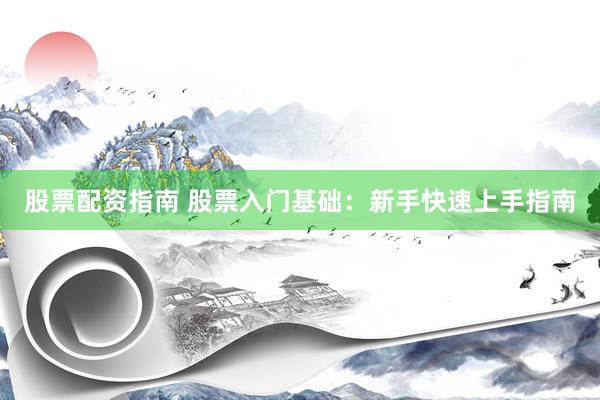 股票配资指南 股票入门基础：新手快速上手指南