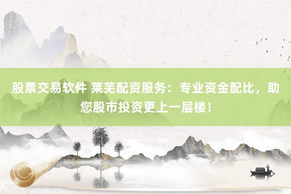 股票交易软件 莱芜配资服务：专业资金配比，助您股市投资更上一层楼！