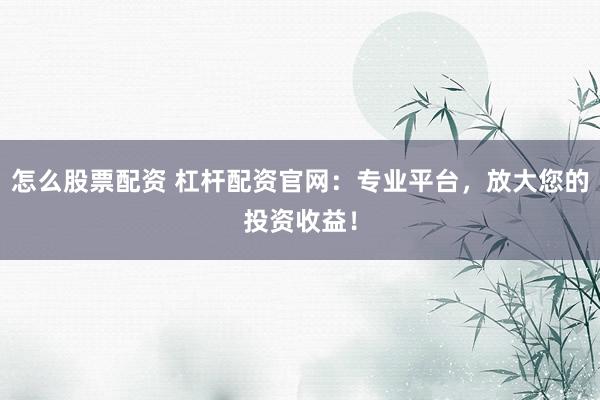 怎么股票配资 杠杆配资官网：专业平台，放大您的投资收益！
