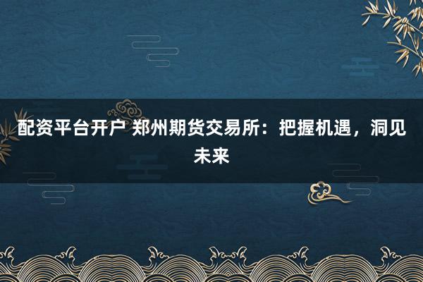 配资平台开户 郑州期货交易所：把握机遇，洞见未来