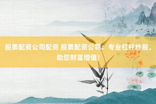 股票配资公司配资 股票配资公司：专业杠杆炒股，助您财富增值！