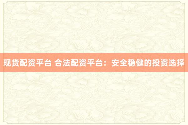 现货配资平台 合法配资平台：安全稳健的投资选择