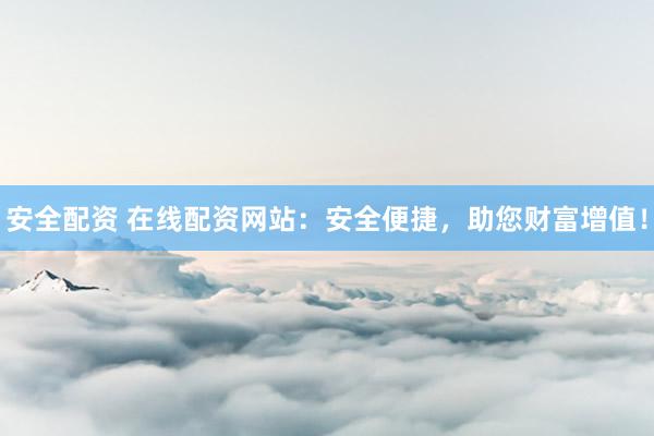 安全配资 在线配资网站：安全便捷，助您财富增值！