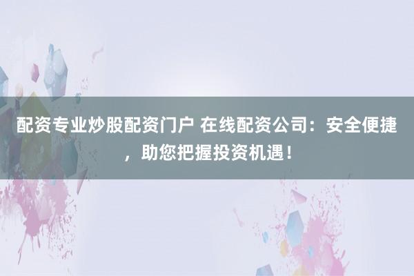 配资专业炒股配资门户 在线配资公司：安全便捷，助您把握投资机遇！
