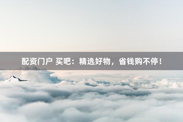 配资门户 买吧：精选好物，省钱购不停！