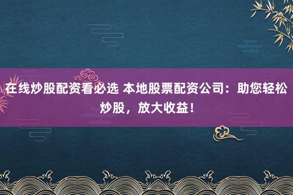 在线炒股配资看必选 本地股票配资公司：助您轻松炒股，放大收益！