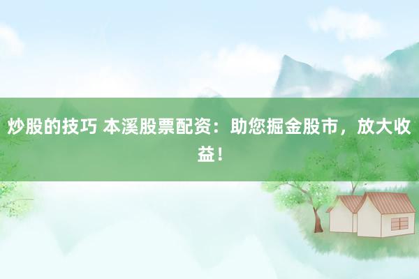 炒股的技巧 本溪股票配资：助您掘金股市，放大收益！