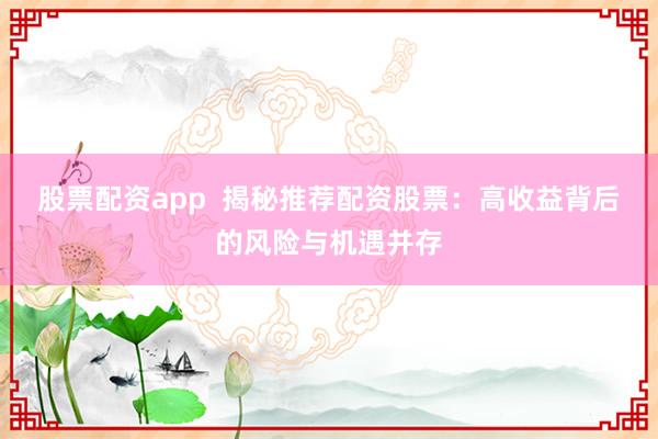 股票配资app  揭秘推荐配资股票：高收益背后的风险与机遇并存