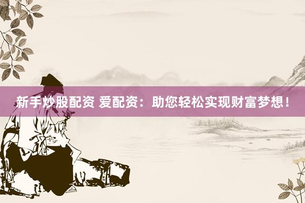 新手炒股配资 爱配资：助您轻松实现财富梦想！
