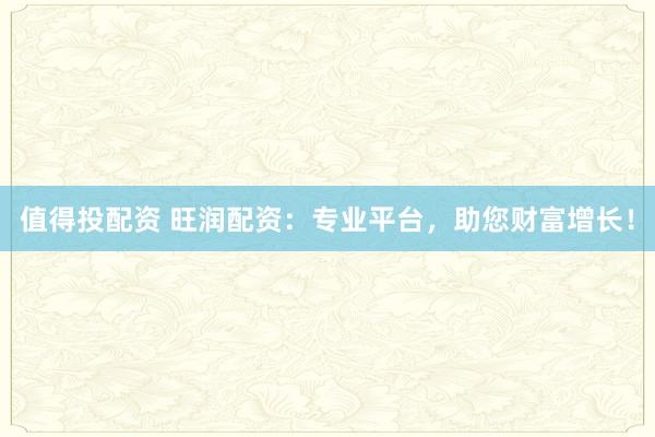 值得投配资 旺润配资：专业平台，助您财富增长！