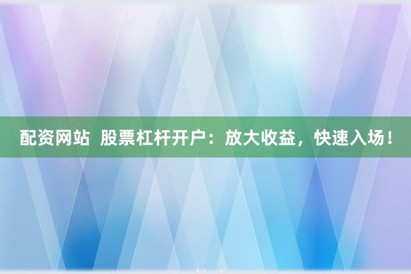 配资网站  股票杠杆开户：放大收益，快速入场！