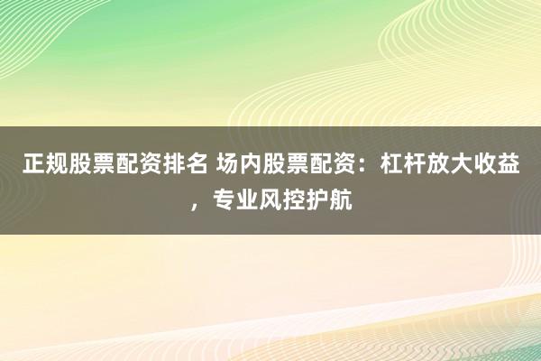 正规股票配资排名 场内股票配资：杠杆放大收益，专业风控护航