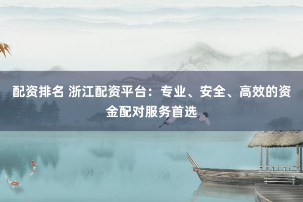 配资排名 浙江配资平台：专业、安全、高效的资金配对服务首选