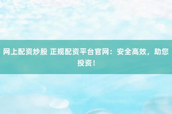 网上配资炒股 正规配资平台官网：安全高效，助您投资！