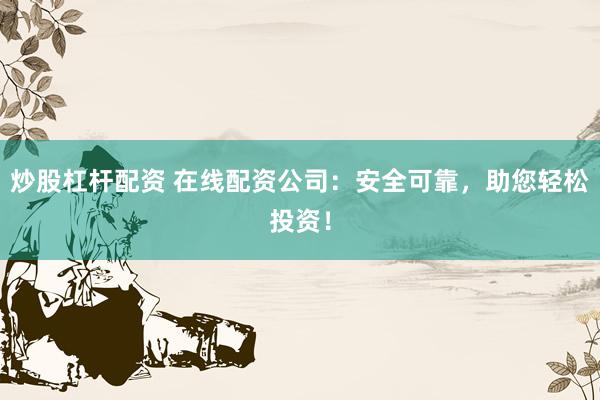 炒股杠杆配资 在线配资公司：安全可靠，助您轻松投资！