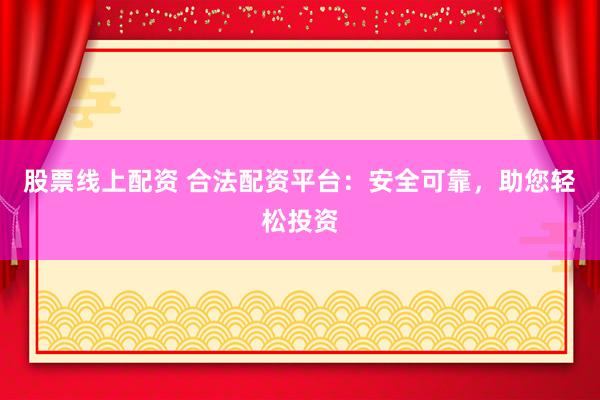 股票线上配资 合法配资平台：安全可靠，助您轻松投资