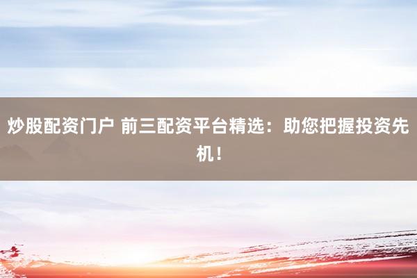 炒股配资门户 前三配资平台精选：助您把握投资先机！