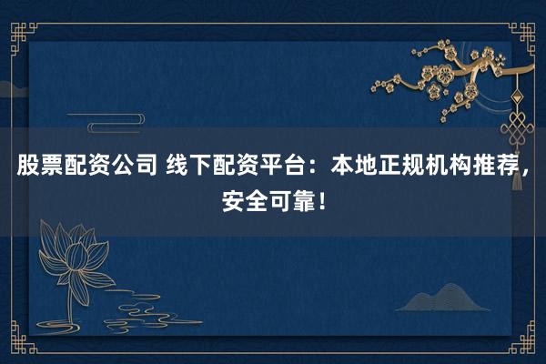 股票配资公司 线下配资平台：本地正规机构推荐，安全可靠！