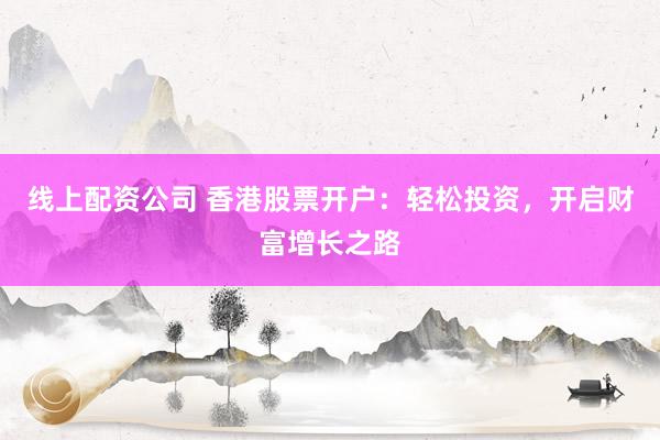 线上配资公司 香港股票开户：轻松投资，开启财富增长之路
