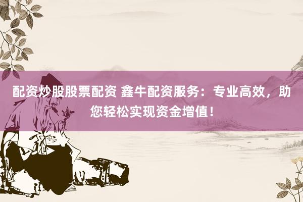 配资炒股股票配资 鑫牛配资服务：专业高效，助您轻松实现资金增值！