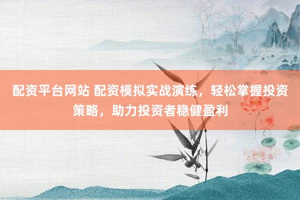 配资平台网站 配资模拟实战演练，轻松掌握投资策略，助力投资者稳健盈利