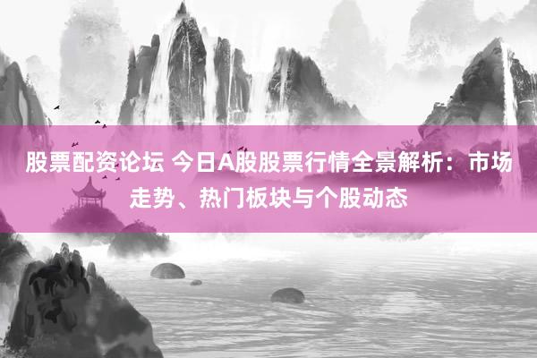 股票配资论坛 今日A股股票行情全景解析：市场走势、热门板块与个股动态