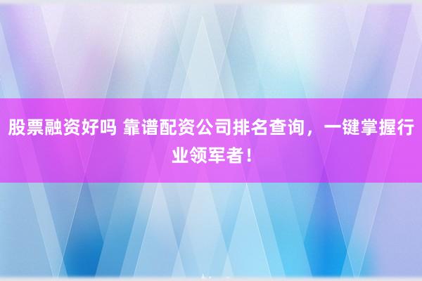 股票融资好吗 靠谱配资公司排名查询，一键掌握行业领军者！