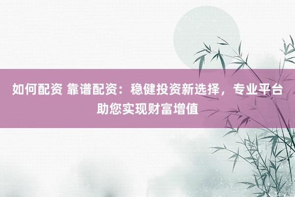 如何配资 靠谱配资：稳健投资新选择，专业平台助您实现财富增值