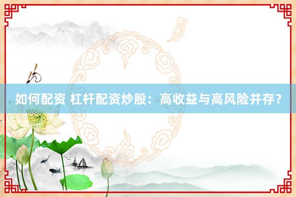 如何配资 杠杆配资炒股：高收益与高风险并存？