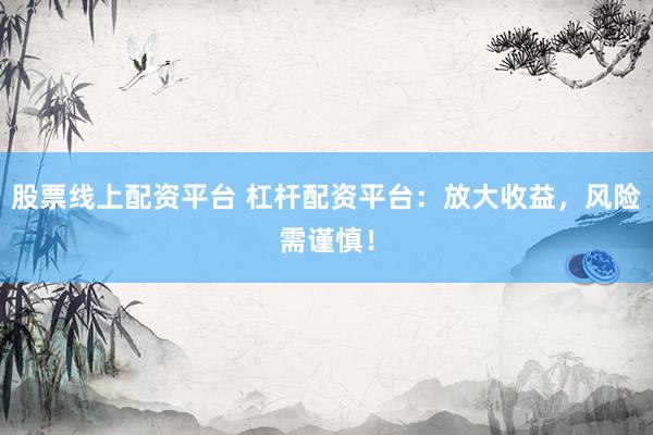 股票线上配资平台 杠杆配资平台：放大收益，风险需谨慎！