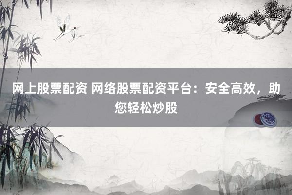 网上股票配资 网络股票配资平台：安全高效，助您轻松炒股