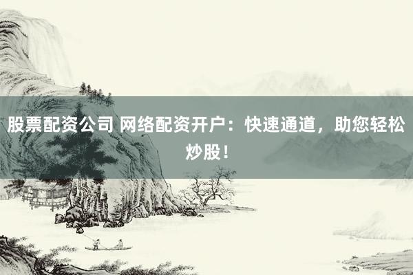 股票配资公司 网络配资开户：快速通道，助您轻松炒股！