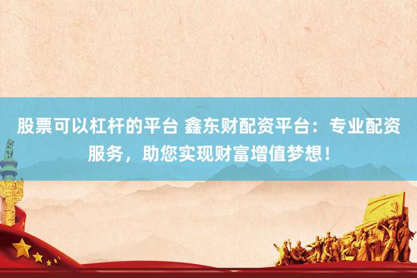 股票可以杠杆的平台 鑫东财配资平台：专业配资服务，助您实现财富增值梦想！