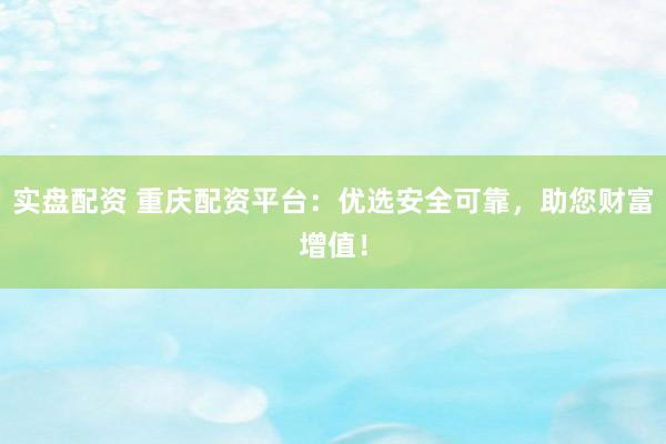 实盘配资 重庆配资平台：优选安全可靠，助您财富增值！