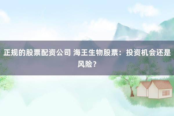 正规的股票配资公司 海王生物股票：投资机会还是风险？