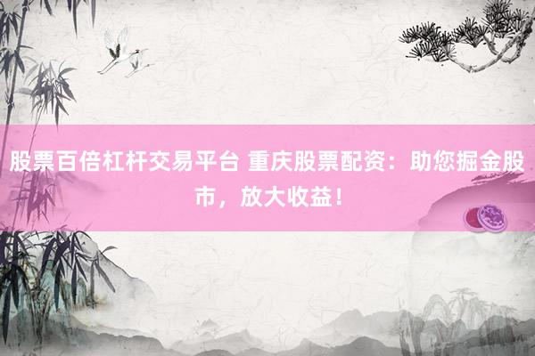 股票百倍杠杆交易平台 重庆股票配资：助您掘金股市，放大收益！