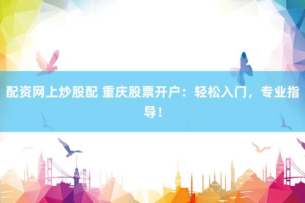 配资网上炒股配 重庆股票开户：轻松入门，专业指导！