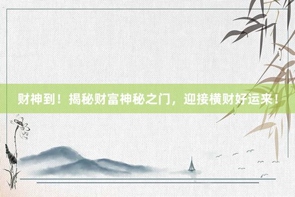 财神到！揭秘财富神秘之门，迎接横财好运来！