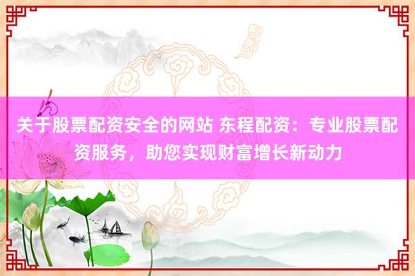 关于股票配资安全的网站 东程配资：专业股票配资服务，助您实现财富增长新动力