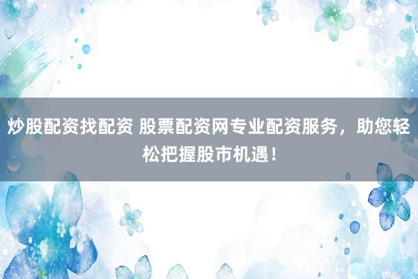 炒股配资找配资 股票配资网专业配资服务，助您轻松把握股市机遇！