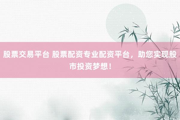 股票交易平台 股票配资专业配资平台，助您实现股市投资梦想！