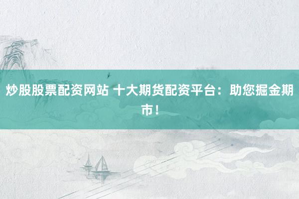 炒股股票配资网站 十大期货配资平台：助您掘金期市！