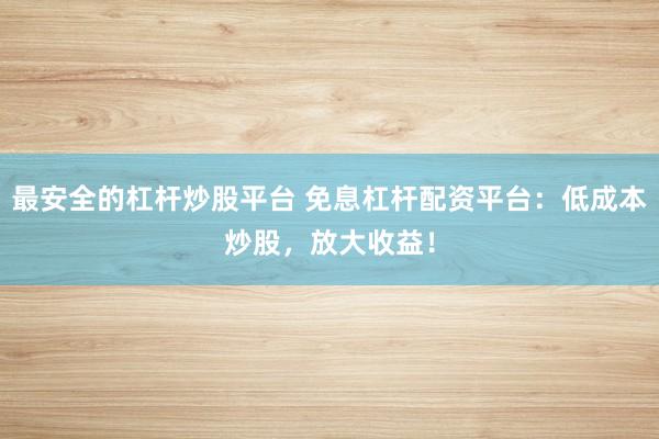 最安全的杠杆炒股平台 免息杠杆配资平台：低成本炒股，放大收益！