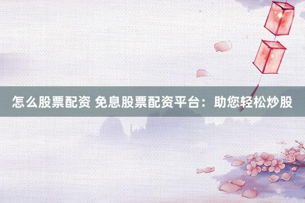 怎么股票配资 免息股票配资平台：助您轻松炒股
