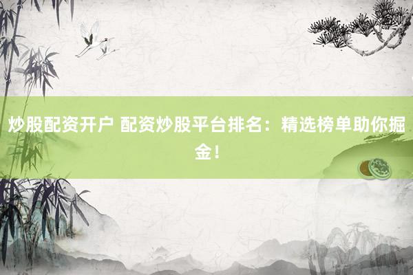 炒股配资开户 配资炒股平台排名：精选榜单助你掘金！